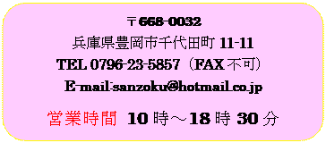 pێlp`: 668-0032
ɌLsc11-11
TEL 0796-23-5857iFAXsj
E-mail:sanzoku@hotmail.co.jp 
cƎ 10`1830
